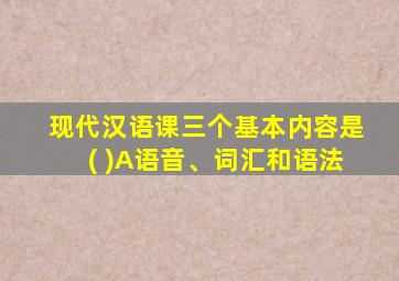 现代汉语课三个基本内容是( )A语音、词汇和语法